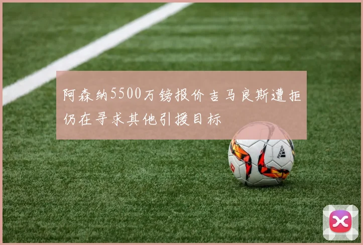 阿森纳5500万镑报价吉马良斯遭拒仍在寻求其他引援目标