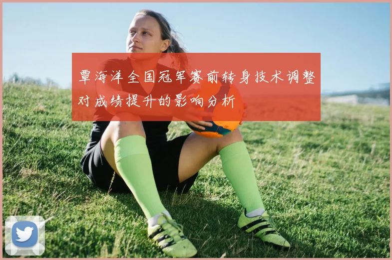 覃海洋全国冠军赛前转身技术调整对成绩提升的影响分析