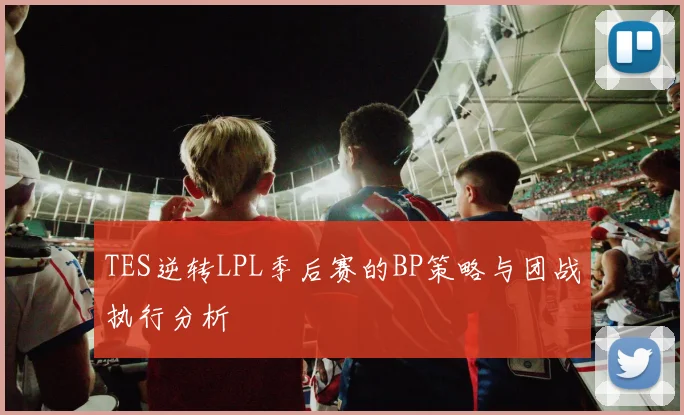 TES逆转LPL季后赛的BP策略与团战执行分析