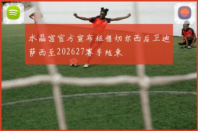 水晶宫官方宣布租借切尔西后卫迪萨西至202627赛季结束