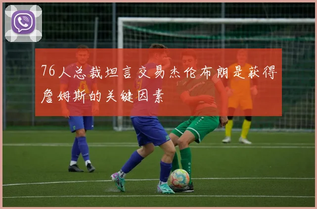 76人总裁坦言交易杰伦布朗是获得詹姆斯的关键因素