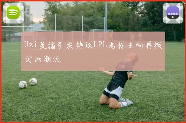 Uzi复播引发热议LPL老将去向再掀讨论潮流